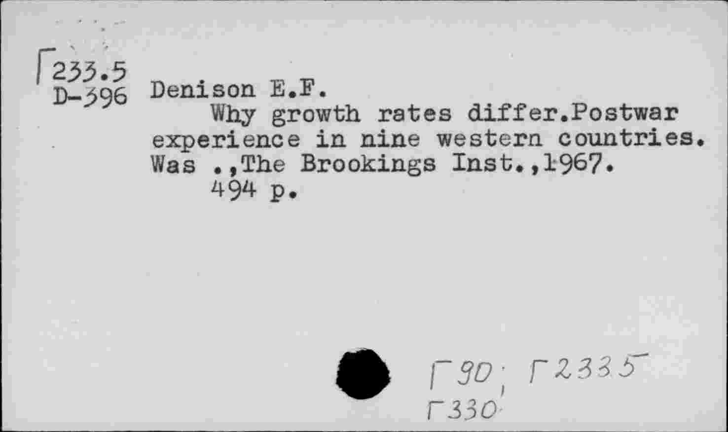 ﻿Denison E.F.
Why growth rates differ.Postwar experience in nine western countries. Was .»The Brookings Inst.,1967»
494 p.
rso■ rX.33-5 r33o’